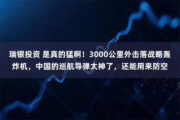 瑞银投资 是真的猛啊！3000公里外击落战略轰炸机，中国的巡航导弹太神了，还能用来防空