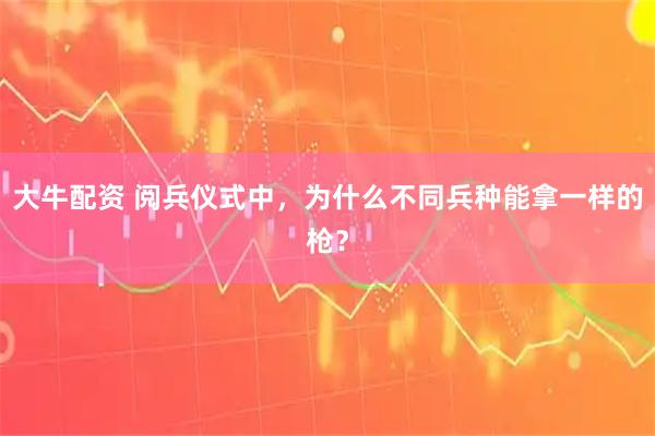 大牛配资 阅兵仪式中，为什么不同兵种能拿一样的枪？