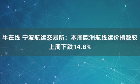 牛在线 宁波航运交易所：本周欧洲航线运价指数较上周下跌14.8%