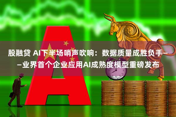 股融贷 AI下半场哨声吹响：数据质量成胜负手——业界首个企业应用AI成熟度模型重磅发布