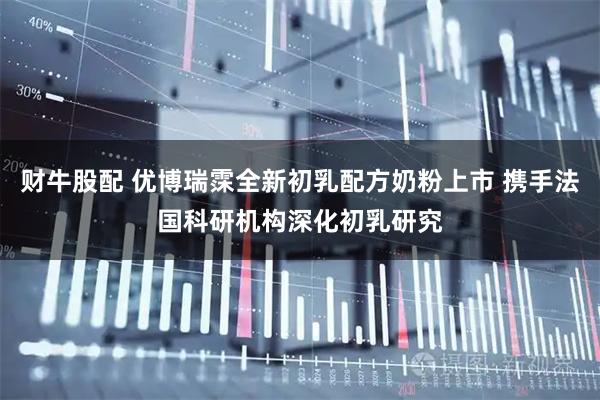 财牛股配 优博瑞霂全新初乳配方奶粉上市 携手法国科研机构深化初乳研究