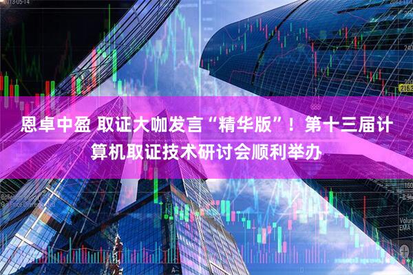 恩卓中盈 取证大咖发言“精华版”！第十三届计算机取证技术研讨会顺利举办