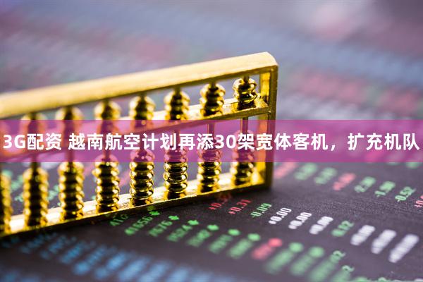3G配资 越南航空计划再添30架宽体客机，扩充机队