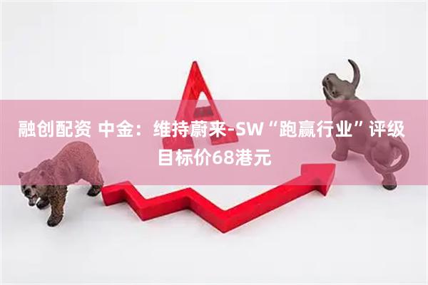 融创配资 中金：维持蔚来-SW“跑赢行业”评级 目标价68港元