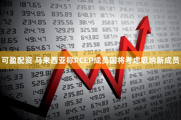 可盈配资 马来西亚称RCEP成员国将考虑吸纳新成员