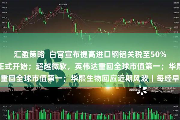 汇盈策略  白宫宣布提高进口钢铝关税至50%；韩国李在明总统任期正式开始；超越微软，英伟达重回全球市值第一；华熙生物回应近期风波丨每经早参