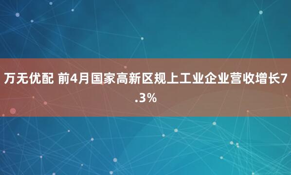 万无优配 前4月国家高新区规上工业企业营收增长7.3%