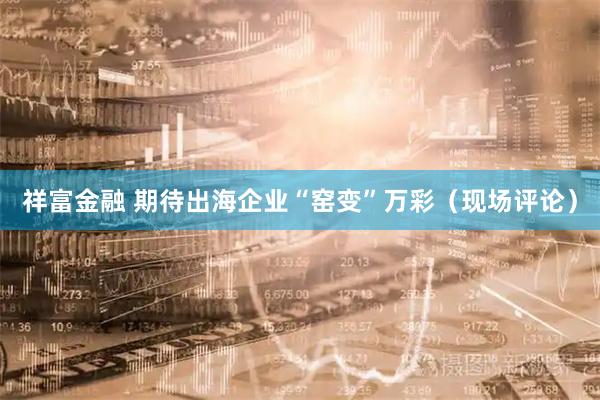 祥富金融 期待出海企业“窑变”万彩（现场评论）