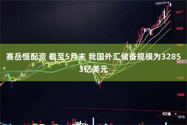 赛岳恒配资 截至5月末 我国外汇储备规模为32853亿美元