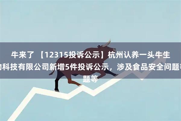 牛来了 【12315投诉公示】杭州认养一头牛生物科技有限公司新增5件投诉公示，涉及食品安全问题等