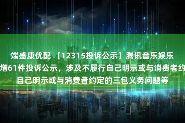端盛康优配 【12315投诉公示】腾讯音乐娱乐（深圳）有限公司新增61件投诉公示，涉及不履行自己明示或与消费者约定的三包义务问题等