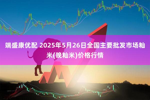 端盛康优配 2025年5月26日全国主要批发市场籼米(晚籼米)价格行情