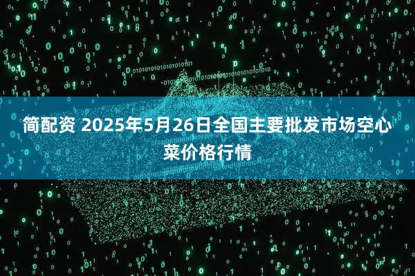 简配资 2025年5月26日全国主要批发市场空心菜价格行情