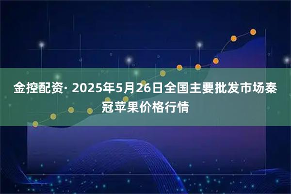 金控配资· 2025年5月26日全国主要批发市场秦冠苹果价格行情