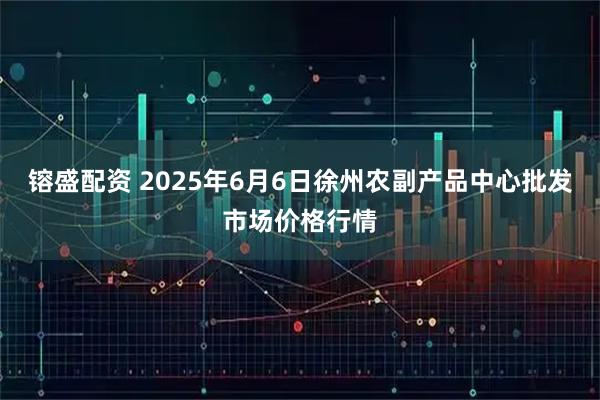 镕盛配资 2025年6月6日徐州农副产品中心批发市场价格行情
