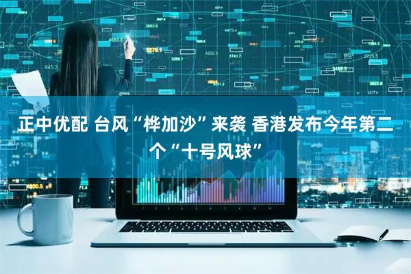 正中优配 台风“桦加沙”来袭 香港发布今年第二个“十号风球”