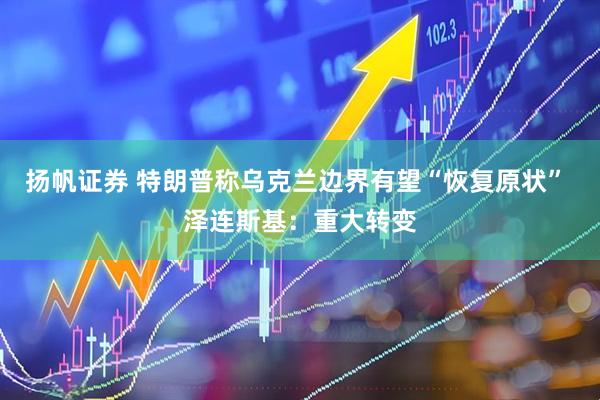扬帆证券 特朗普称乌克兰边界有望“恢复原状” 泽连斯基：重大转变