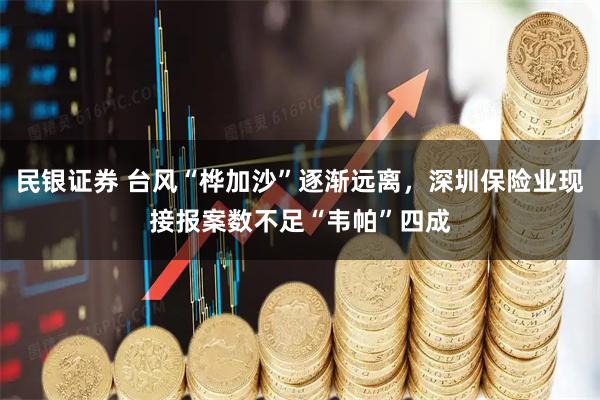 民银证券 台风“桦加沙”逐渐远离，深圳保险业现接报案数不足“韦帕”四成