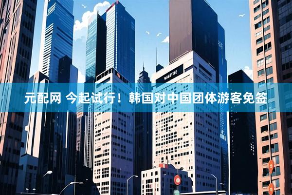 元配网 今起试行！韩国对中国团体游客免签