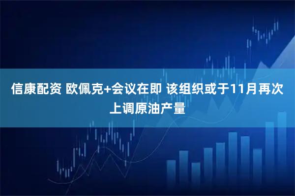 信康配资 欧佩克+会议在即 该组织或于11月再次上调原油产量