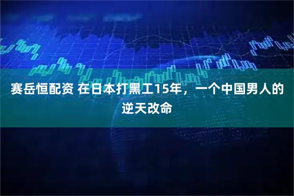 赛岳恒配资 在日本打黑工15年，一个中国男人的逆天改命