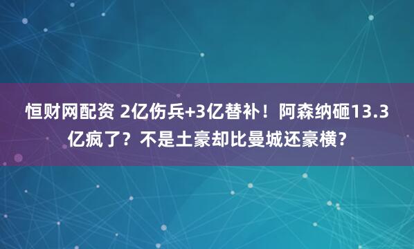 恒财网配资 2亿伤兵+3亿替补！阿森纳砸13.3亿疯了？不是土豪却比曼城还豪横？