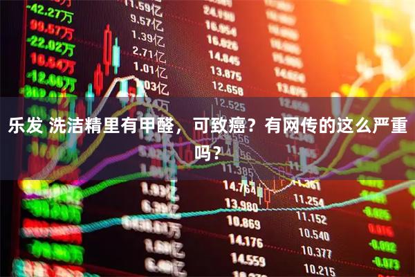 乐发 洗洁精里有甲醛，可致癌？有网传的这么严重吗？