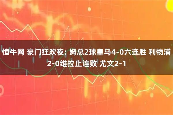 恒牛网 豪门狂欢夜: 姆总2球皇马4-0六连胜 利物浦2-0维拉止连败 尤文2-1