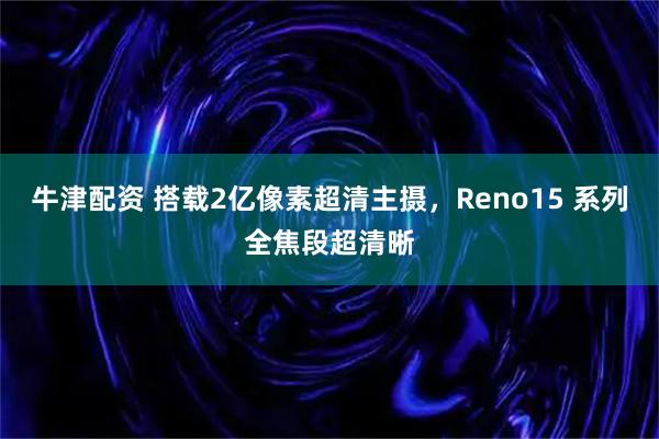 牛津配资 搭载2亿像素超清主摄，Reno15 系列全焦段超清晰