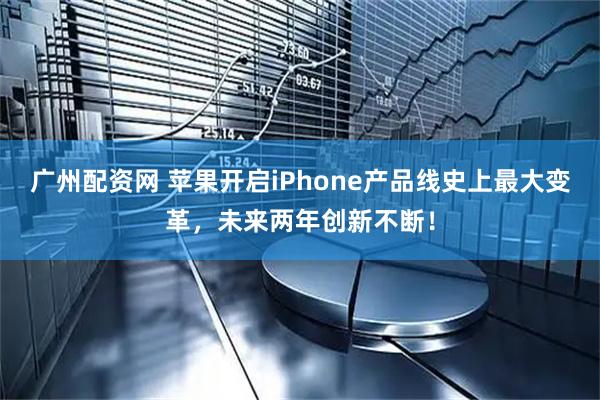 广州配资网 苹果开启iPhone产品线史上最大变革，未来两年创新不断！