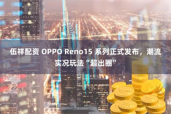 伍祥配资 OPPO Reno15 系列正式发布,潮流实况玩法“超出圈”