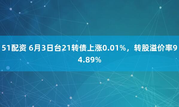 51配资 6月3日台21转债上涨0.01%,转股溢价率94.89%
