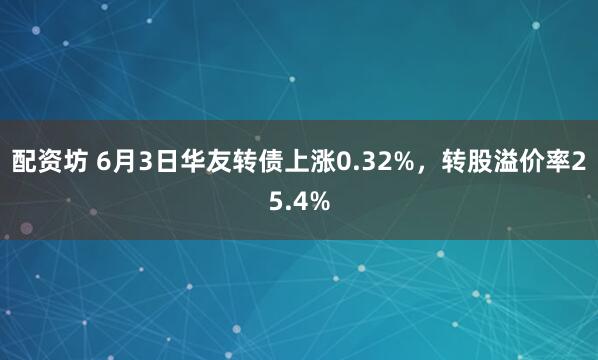 配资坊 6月3日华友转债上涨0.32%，转股溢价率25.4%