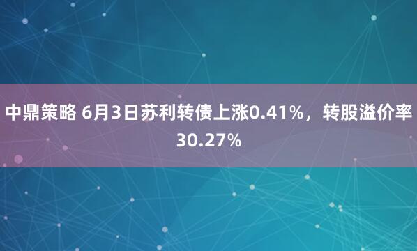 中鼎策略 6月3日苏利转债上涨0.41%，转股溢价率30.27%