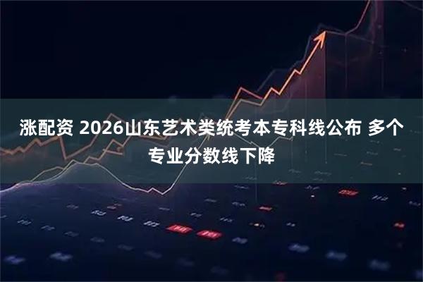 涨配资 2026山东艺术类统考本专科线公布 多个专业分数线下降