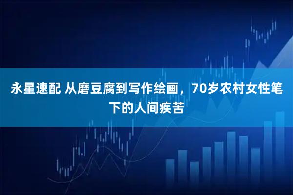永星速配 从磨豆腐到写作绘画，70岁农村女性笔下的人间疾苦