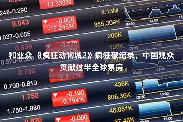和业众 《疯狂动物城2》疯狂破纪录，中国观众贡献过半全球票房