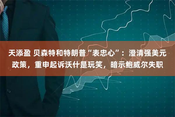 天添盈 贝森特和特朗普“表忠心”:澄清强美元政策,重申起诉沃什是玩笑,暗示鲍威尔失职