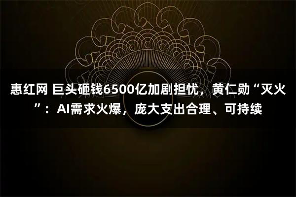 惠红网 巨头砸钱6500亿加剧担忧,黄仁勋“灭火”:AI需求火爆,庞大支出合理、可持续