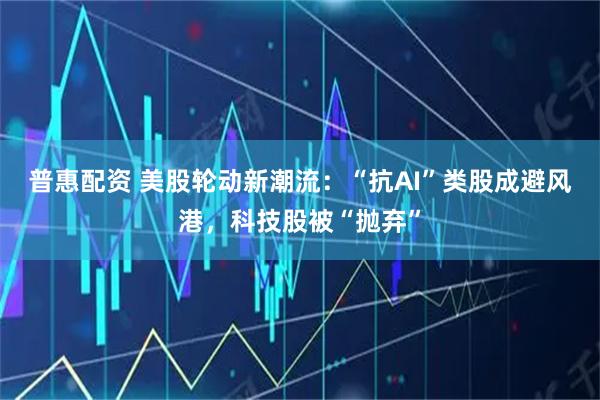 普惠配资 美股轮动新潮流：“抗AI”类股成避风港，科技股被“抛弃”