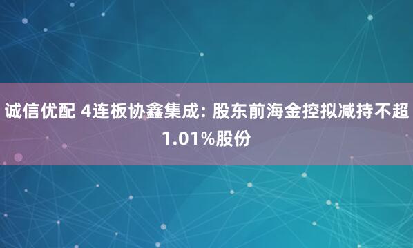 诚信优配 4连板协鑫集成: 股东前海金控拟减持不超1.01%股份