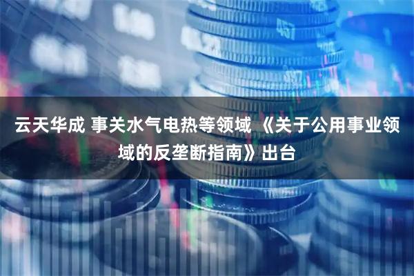 云天华成 事关水气电热等领域 《关于公用事业领域的反垄断指南》出台