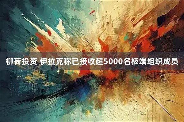 柳荷投资 伊拉克称已接收超5000名极端组织成员