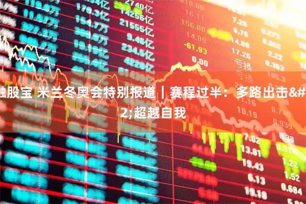 融股宝 米兰冬奥会特别报道|赛程过半:多路出击 超越自我