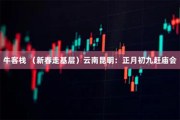 牛客栈 (新春走基层)云南昆明:正月初九赶庙会