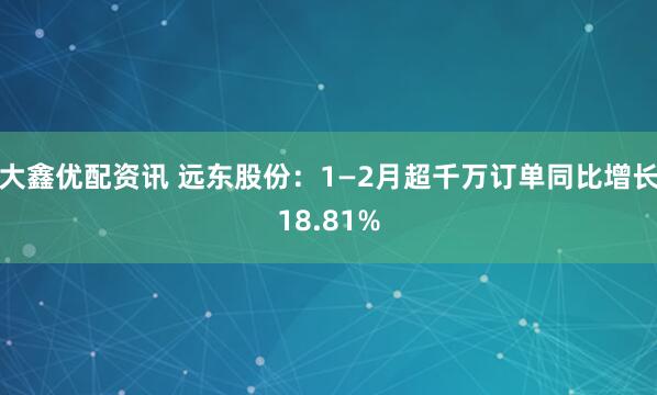 大鑫优配资讯 远东股份:1—2月超千万订单同比增长18.81%
