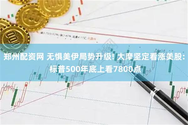 郑州配资网 无惧美伊局势升级! 大摩坚定看涨美股: 标普500年底上看7800点