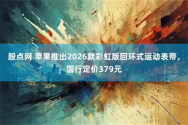 股点网 苹果推出2026款彩虹版回环式运动表带，国行定价379元