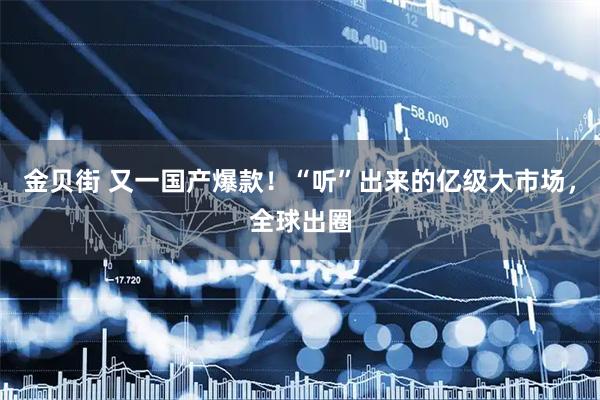 金贝街 又一国产爆款！“听”出来的亿级大市场，全球出圈