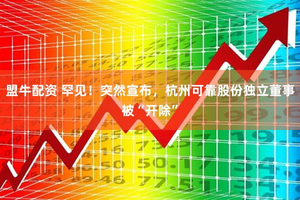 盟牛配资 罕见！突然宣布，杭州可靠股份独立董事被“开除”